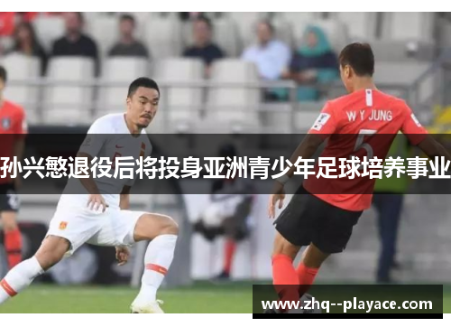 孙兴慜退役后将投身亚洲青少年足球培养事业 孙兴慜退役后将投身亚洲青少年足球培养事业