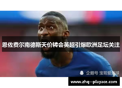 恩佐费尔南德斯天价转会英超引爆欧洲足坛关注 恩佐费尔南德斯天价转会英超引爆欧洲足坛关注