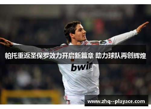 帕托重返圣保罗效力开启新篇章 助力球队再创辉煌 帕托重返圣保罗效力开启新篇章 助力球队再创辉煌