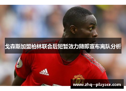 戈森斯加盟柏林联合后短暂效力随即宣布离队分析 戈森斯加盟柏林联合后短暂效力随即宣布离队分析