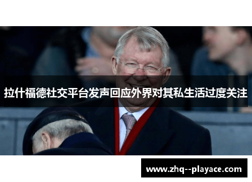 拉什福德社交平台发声回应外界对其私生活过度关注 拉什福德社交平台发声回应外界对其私生活过度关注