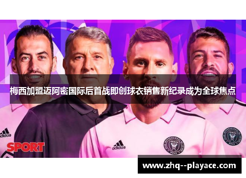 梅西加盟迈阿密国际后首战即创球衣销售新纪录成为全球焦点 梅西加盟迈阿密国际后首战即创球衣销售新纪录成为全球焦点