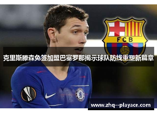 克里斯滕森免签加盟巴塞罗那揭示球队防线重塑新篇章