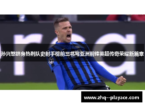 孙兴慜跻身热刺队史射手榜前三书写亚洲前锋英超传奇荣耀新篇章