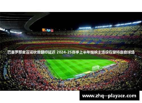 巴塞罗那官宣诺坎普翻修延迟 2024-25赛季上半年继续主场设在蒙特惠奇球场