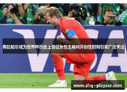 弗拉帕尔成为世界杯历史上首位女性主裁判开创性时刻引发广泛关注 弗拉帕尔成为世界杯历史上首位女性主裁判开创性时刻引发广泛关注