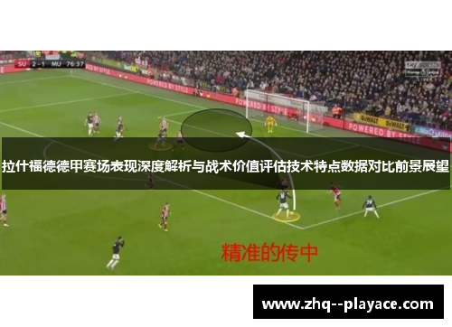 拉什福德德甲赛场表现深度解析与战术价值评估技术特点数据对比前景展望 拉什福德德甲赛场表现深度解析与战术价值评估技术特点数据对比前景展望
