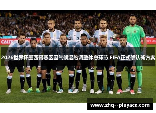 2026世界杯墨西哥赛区因气候湿热调整休息环节 FIFA正式确认新方案 2026世界杯墨西哥赛区因气候湿热调整休息环节 FIFA正式确认新方案