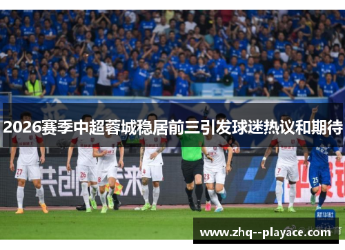 2026赛季中超蓉城稳居前三引发球迷热议和期待 2026赛季中超蓉城稳居前三引发球迷热议和期待