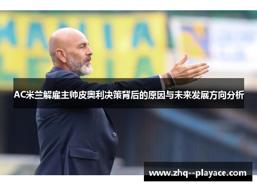AC米兰解雇主帅皮奥利决策背后的原因与未来发展方向分析 AC米兰解雇主帅皮奥利决策背后的原因与未来发展方向分析