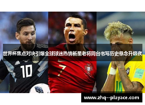 世界杯焦点对决引爆全球球迷热情新星老将同台书写历史悬念升级夜 世界杯焦点对决引爆全球球迷热情新星老将同台书写历史悬念升级夜