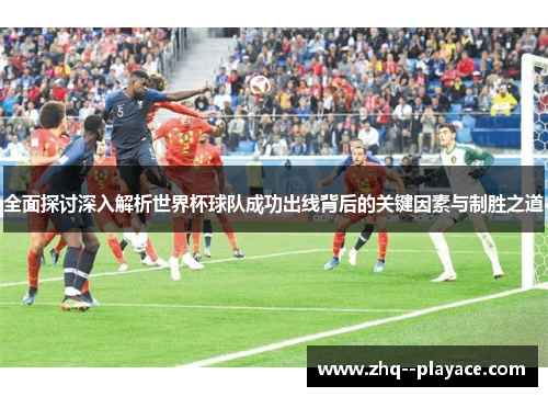 全面探讨深入解析世界杯球队成功出线背后的关键因素与制胜之道 全面探讨深入解析世界杯球队成功出线背后的关键因素与制胜之道