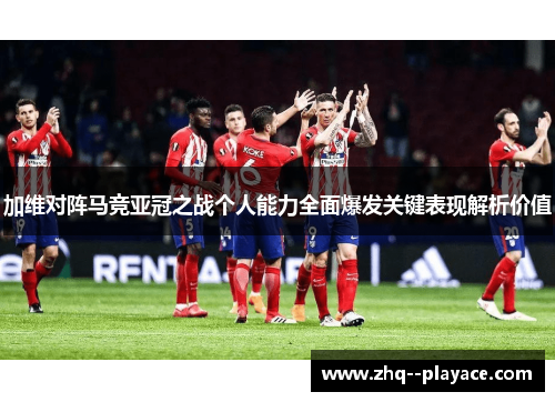 加维对阵马竞亚冠之战个人能力全面爆发关键表现解析价值 加维对阵马竞亚冠之战个人能力全面爆发关键表现解析价值