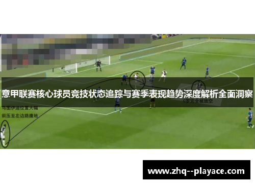 意甲联赛核心球员竞技状态追踪与赛季表现趋势深度解析全面洞察