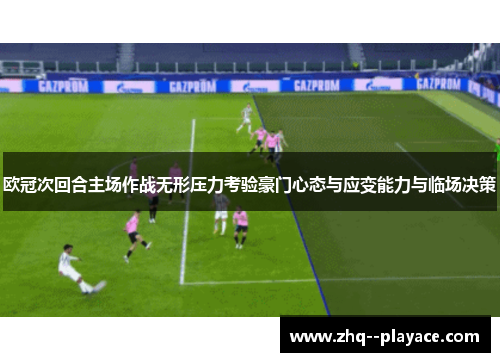 欧冠次回合主场作战无形压力考验豪门心态与应变能力与临场决策 欧冠次回合主场作战无形压力考验豪门心态与应变能力与临场决策