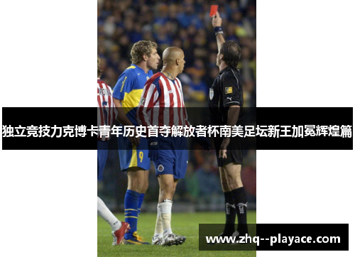 独立竞技力克博卡青年历史首夺解放者杯南美足坛新王加冕辉煌篇 独立竞技力克博卡青年历史首夺解放者杯南美足坛新王加冕辉煌篇