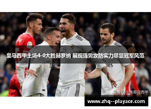 皇马西甲主场4-0大胜赫罗纳 展现强势攻防实力尽显冠军风范 皇马西甲主场4-0大胜赫罗纳 展现强势攻防实力尽显冠军风范